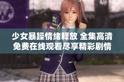 少女暴躁情绪释放 全集高清免费在线观看尽享精彩剧情