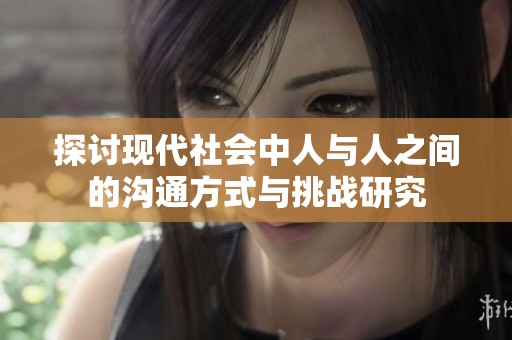 探讨现代社会中人与人之间的沟通方式与挑战研究