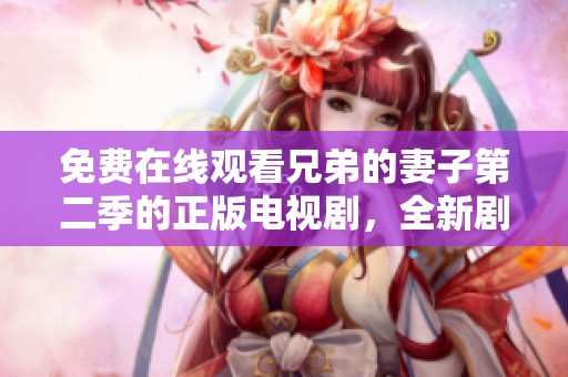 免费在线观看兄弟的妻子第二季的正版电视剧，全新剧情让人期待