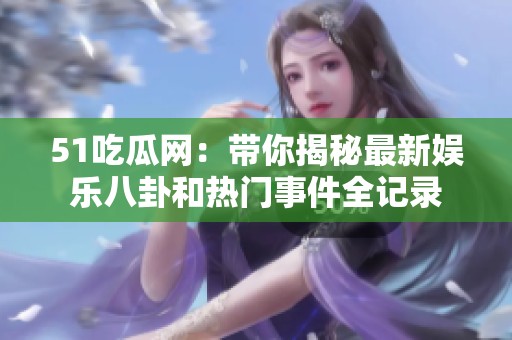 51吃瓜网：带你揭秘最新娱乐八卦和热门事件全记录