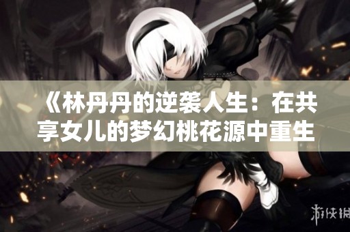 《林丹丹的逆袭人生：在共享女儿的梦幻桃花源中重生》