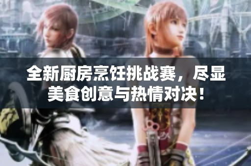 全新厨房烹饪挑战赛，尽显美食创意与热情对决！
