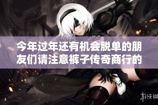 今年过年还有机会脱单的朋友们请注意裤子传奇商行的特别活动！