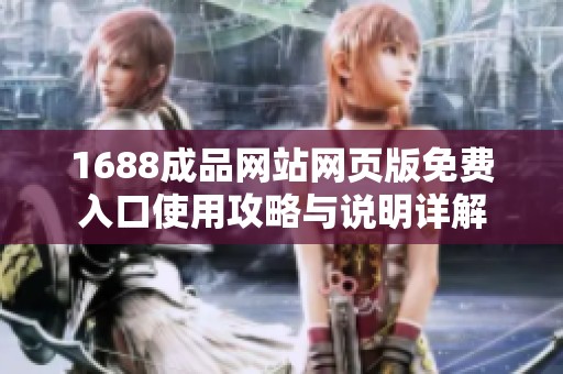 1688成品网站网页版免费入口使用攻略与说明详解