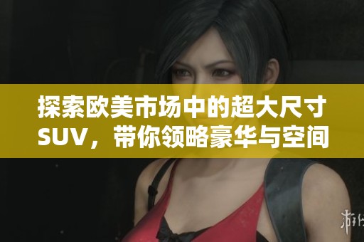 探索欧美市场中的超大尺寸SUV，带你领略豪华与空间的完美结合