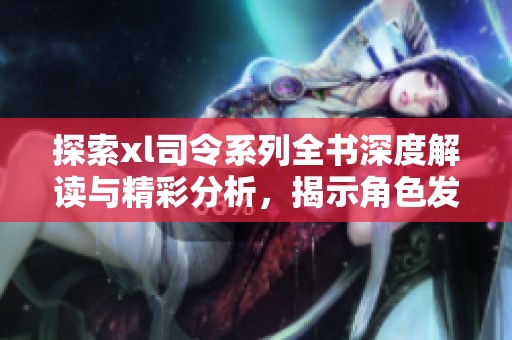 探索xl司令系列全书深度解读与精彩分析，揭示角色发展与剧情魅力