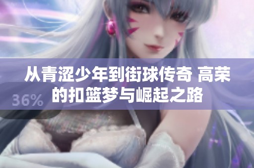 从青涩少年到街球传奇 高荣的扣篮梦与崛起之路
