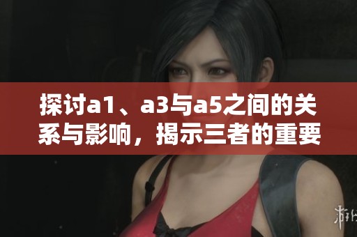 探讨a1、a3与a5之间的关系与影响，揭示三者的重要性与价值