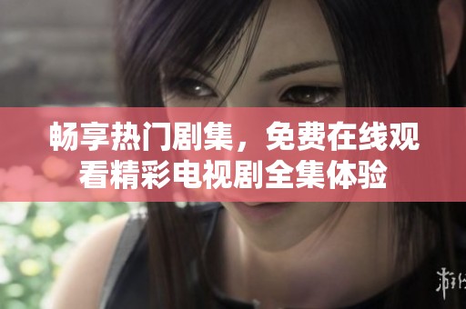 畅享热门剧集，免费在线观看精彩电视剧全集体验