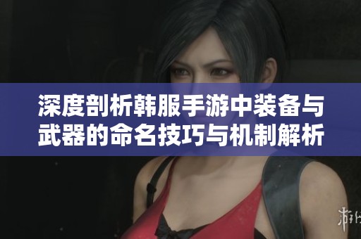 深度剖析韩服手游中装备与武器的命名技巧与机制解析
