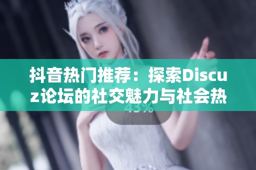 抖音热门推荐：探索Discuz论坛的社交魅力与社会热点讨论