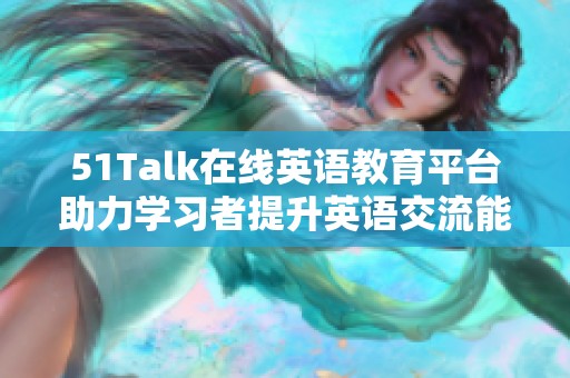 51Talk在线英语教育平台助力学习者提升英语交流能力与自信心