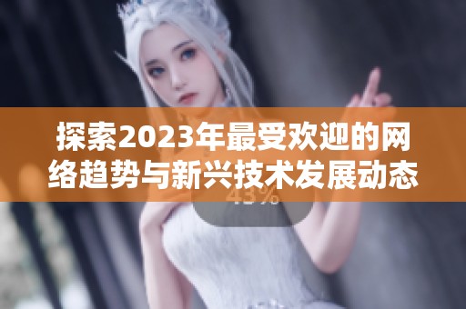 探索2023年最受欢迎的网络趋势与新兴技术发展动态解析