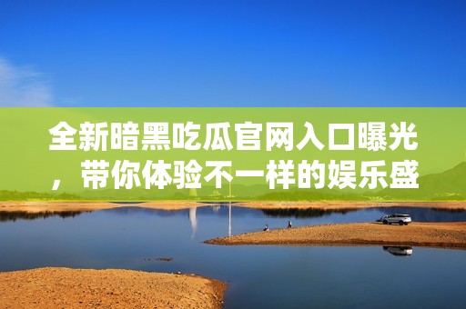 全新暗黑吃瓜官网入口曝光，带你体验不一样的娱乐盛宴！