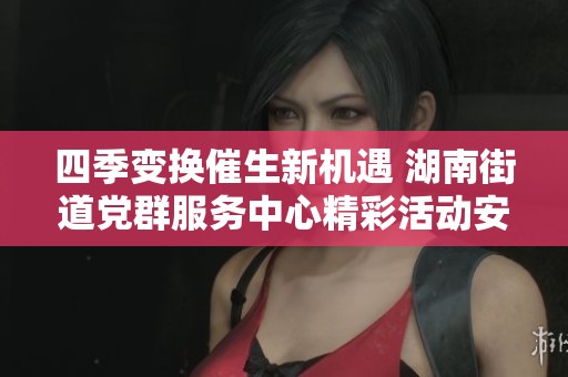 四季变换催生新机遇 湖南街道党群服务中心精彩活动安排等你来参与