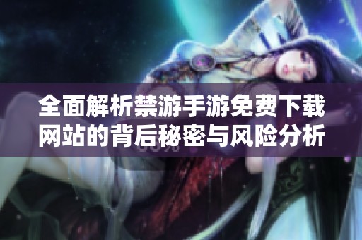 全面解析禁游手游免费下载网站的背后秘密与风险分析