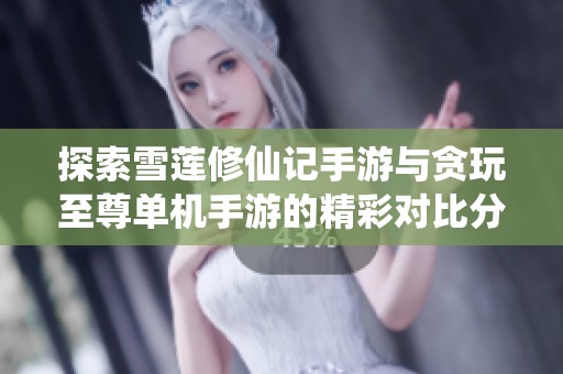 探索雪莲修仙记手游与贪玩至尊单机手游的精彩对比分析