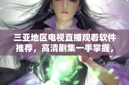 三亚地区电视直播观看软件推荐，高清剧集一手掌握，追剧不再难