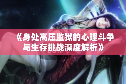 《身处高压监狱的心理斗争与生存挑战深度解析》