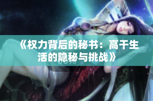 《权力背后的秘书：高干生活的隐秘与挑战》