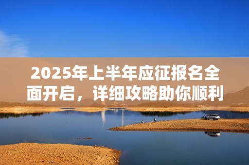 2025年上半年应征报名全面开启，详细攻略助你顺利报名!