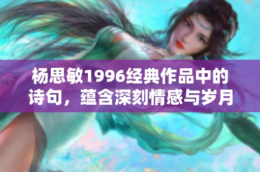 杨思敏1996经典作品中的诗句，蕴含深刻情感与岁月印记的美丽表达