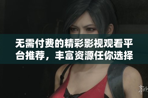 无需付费的精彩影视观看平台推荐，丰富资源任你选择
