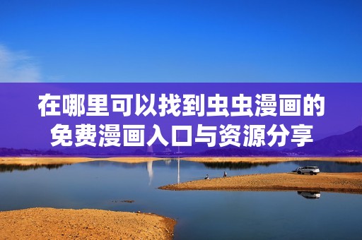在哪里可以找到虫虫漫画的免费漫画入口与资源分享