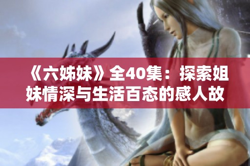 《六姊妹》全40集：探索姐妹情深与生活百态的感人故事合集