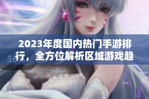 2023年度国内热门手游排行，全方位解析区域游戏趋势与表现