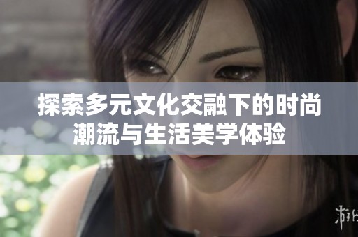 探索多元文化交融下的时尚潮流与生活美学体验