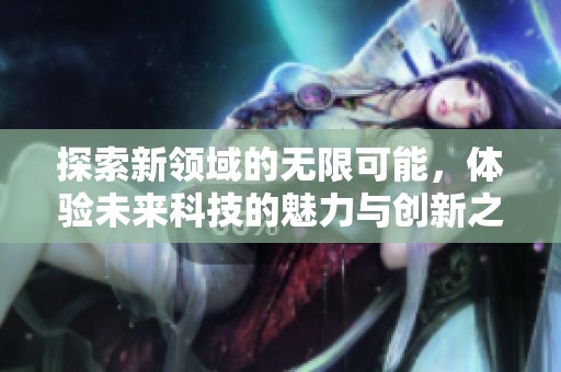 探索新领域的无限可能，体验未来科技的魅力与创新之旅