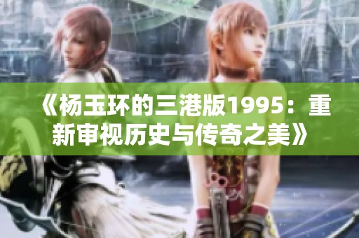 《杨玉环的三港版1995：重新审视历史与传奇之美》