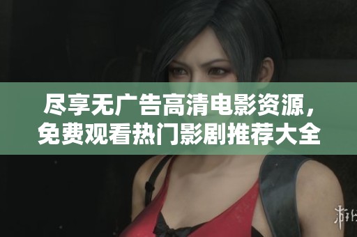 尽享无广告高清电影资源，免费观看热门影剧推荐大全