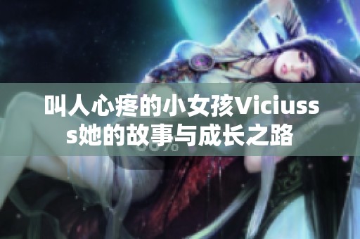 叫人心疼的小女孩Viciusss她的故事与成长之路