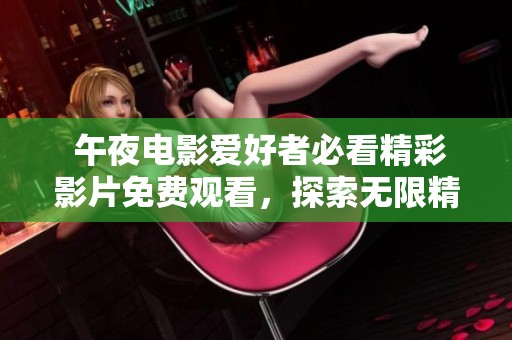 午夜电影爱好者必看精彩影片免费观看，探索无限精彩内容和惊喜体验