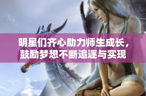 明星们齐心助力师生成长，鼓励梦想不断追逐与实现