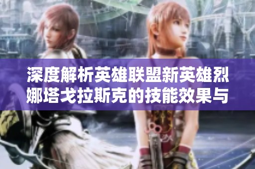 深度解析英雄联盟新英雄烈娜塔戈拉斯克的技能效果与战斗策略