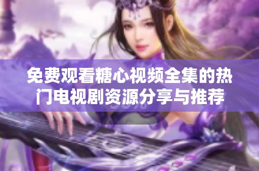 免费观看糖心视频全集的热门电视剧资源分享与推荐