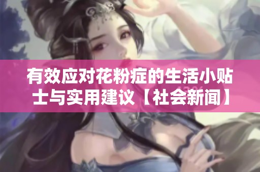有效应对花粉症的生活小贴士与实用建议【社会新闻】