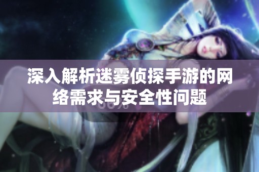 深入解析迷雾侦探手游的网络需求与安全性问题