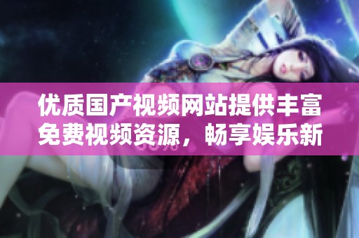 优质国产视频网站提供丰富免费视频资源，畅享娱乐新体验