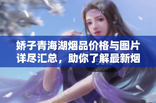 娇子青海湖烟品价格与图片详尽汇总，助你了解最新烟草市场动态