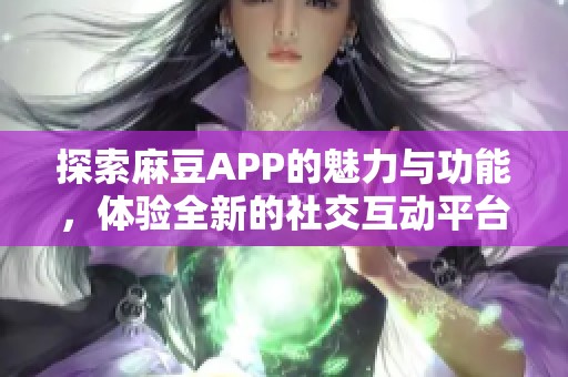 探索麻豆APP的魅力与功能，体验全新的社交互动平台