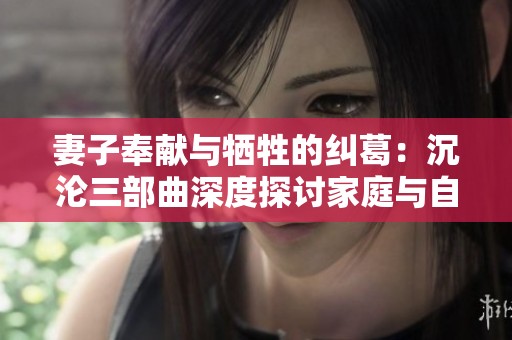 妻子奉献与牺牲的纠葛：沉沦三部曲深度探讨家庭与自我的冲突