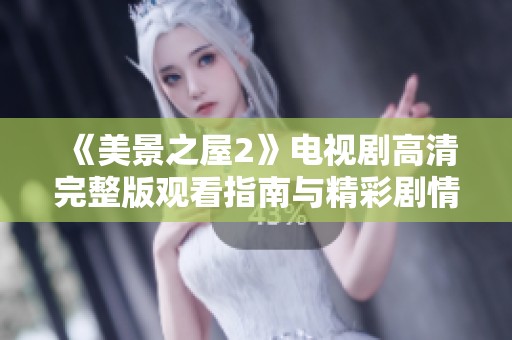 《美景之屋2》电视剧高清完整版观看指南与精彩剧情回顾