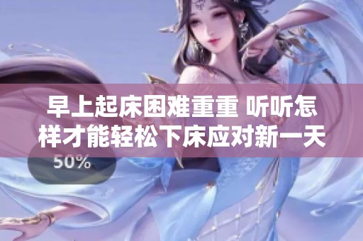 早上起床困难重重 听听怎样才能轻松下床应对新一天