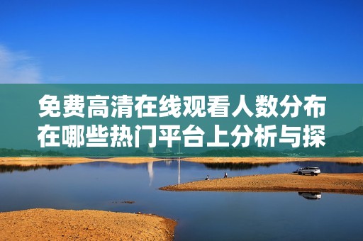 免费高清在线观看人数分布在哪些热门平台上分析与探讨