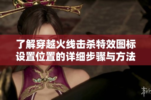 了解穿越火线击杀特效图标设置位置的详细步骤与方法