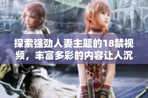 探索强劲人妻主题的18禁视频，丰富多彩的内容让人沉醉